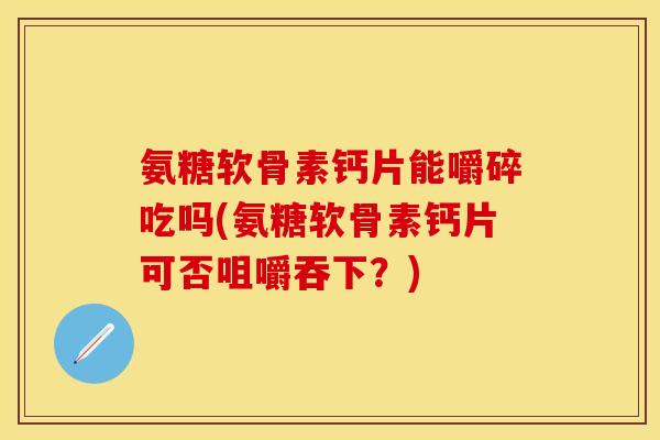 氨糖软骨素钙片能嚼碎吃吗(氨糖软骨素钙片可否咀嚼吞下?) 氨糖软骨素钙片能嚼碎吃吗(氨糖软骨素钙片可否咀嚼吞下?)
