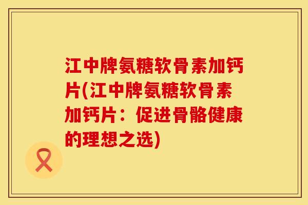 江中牌氨糖软骨素加钙片(江中牌氨糖软骨素加钙片:促进骨骼健康的理想之选) 江中牌氨糖软骨素加钙片(江中牌氨糖软骨素加钙片:促进骨骼健康的理想之选)