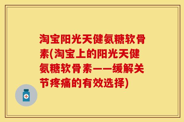 淘宝阳光天健氨糖软骨素(淘宝上的阳光天健氨糖软骨素——缓解关节疼痛的有效选择)