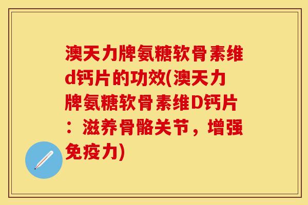 澳天力牌氨糖软骨素维d钙片的功效(澳天力牌氨糖软骨素维D钙片：滋养骨骼关节，增强免疫力)
