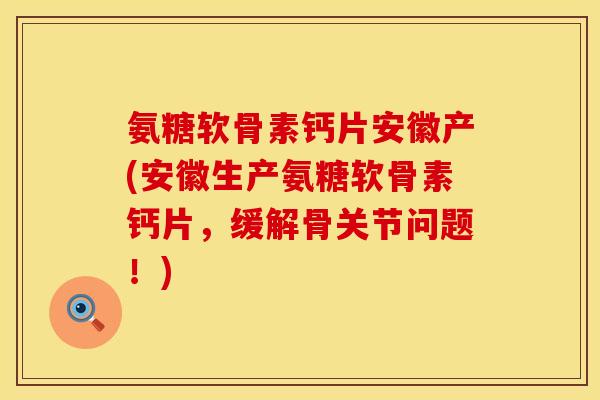 氨糖软骨素钙片安徽产(安徽生产氨糖软骨素钙片，缓解骨关节问题！)