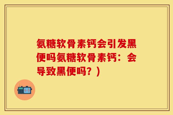 氨糖软骨素钙会引发黑便吗氨糖软骨素钙:会导致黑便吗?)