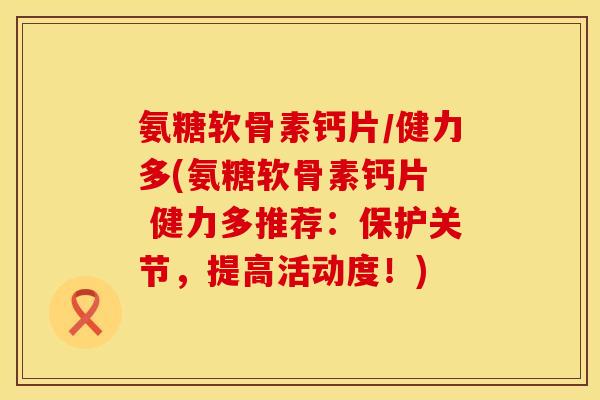 氨糖软骨素钙片／健力多(氨糖软骨素钙片  健力多推荐：保护关节，提高活动度！)