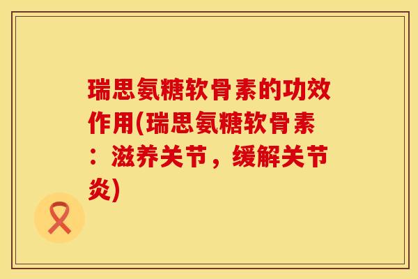 瑞思氨糖软骨素的功效作用(瑞思氨糖软骨素:滋养关节,缓解) 瑞思氨糖软骨素的功效作用(瑞思氨糖软骨素:滋养关节,缓解)