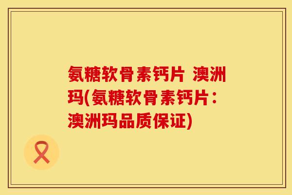 氨糖软骨素钙片 澳洲玛(氨糖软骨素钙片:澳洲玛品质保证) 氨糖软骨素钙片 澳洲玛(氨糖软骨素钙片:澳洲玛品质保证)