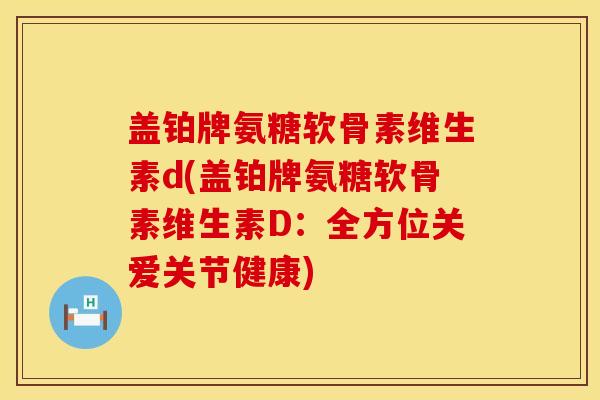 盖铂牌氨糖软骨素维生素d(盖铂牌氨糖软骨素维生素D：全方位关爱关节健康)