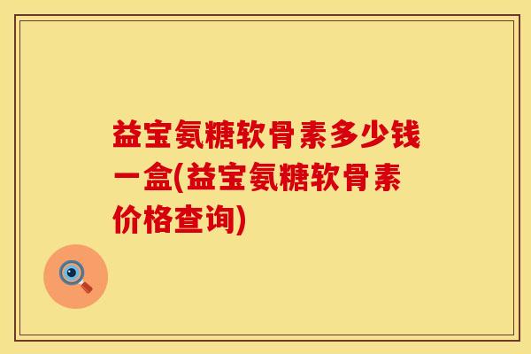 益宝氨糖软骨素多少钱一盒(益宝氨糖软骨素价格查询)