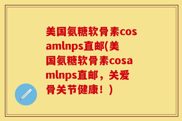 美国氨糖软骨素cosamlnps直邮(美国氨糖软骨素cosamlnps直邮,关爱骨关节健康!) 美国氨糖软骨素cosamlnps直邮(美国氨糖软骨素cosamlnps直邮,关爱骨关节健康!)
