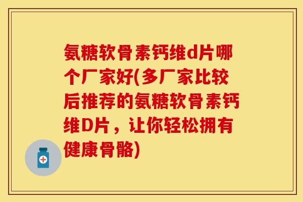 氨糖软骨素钙维d片哪个厂家好(多厂家比较后推荐的氨糖软骨素钙维D片，让你轻松拥有健康骨骼)
