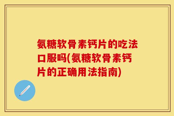 氨糖软骨素钙片的吃法口服吗(氨糖软骨素钙片的正确用法指南)