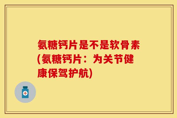 氨糖钙片是不是软骨素(氨糖钙片：为关节健康保驾护航)