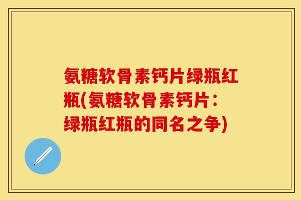 氨糖软骨素钙片绿瓶红瓶(氨糖软骨素钙片：绿瓶红瓶的同名之争)