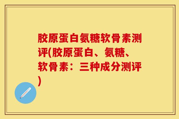 胶原蛋白氨糖软骨素测评(胶原蛋白、氨糖、软骨素：三种成分测评)