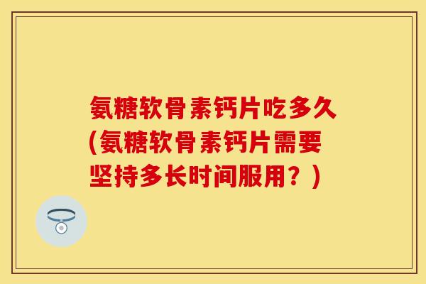 氨糖软骨素钙片吃多久(氨糖软骨素钙片需要坚持多长时间服用？)