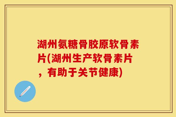 湖州氨糖骨胶原软骨素片(湖州生产软骨素片，有助于关节健康)