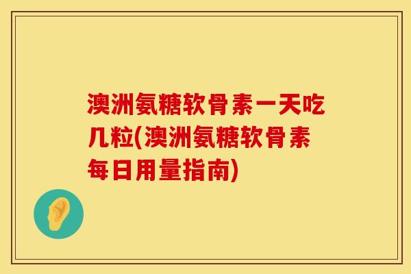 澳洲氨糖软骨素一天吃几粒(澳洲氨糖软骨素每日用量指南)