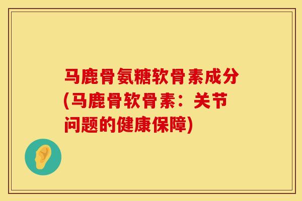 马鹿骨氨糖软骨素成分(马鹿骨软骨素:关节问题的健康保障) 马鹿骨氨糖软骨素成分(马鹿骨软骨素:关节问题的健康保障)