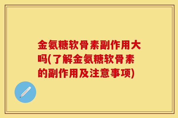 金氨糖软骨素副作用大吗(了解金氨糖软骨素的副作用及注意事项)