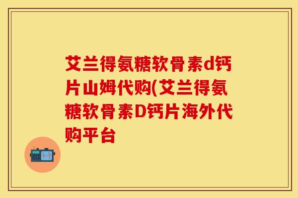 艾兰得氨糖软骨素d钙片山姆代购(艾兰得氨糖软骨素D钙片海外代购平台