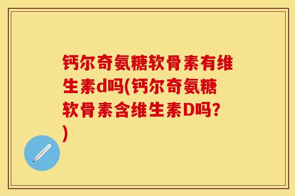 钙尔奇氨糖软骨素有维生素d吗(钙尔奇氨糖软骨素含维生素D吗？)