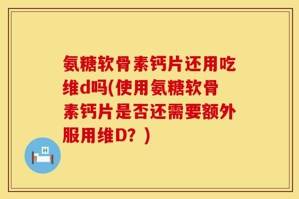 氨糖软骨素钙片还用吃维d吗(使用氨糖软骨素钙片是否还需要额外服用维D？)