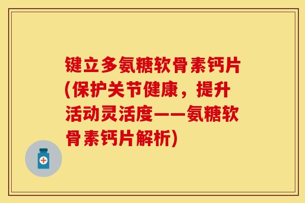 键立多氨糖软骨素钙片(保护关节健康,提升活动灵活度——氨糖软骨素钙片解析) 键立多氨糖软骨素钙片(保护关节健康,提升活动灵活度——氨糖软骨素钙片解析)