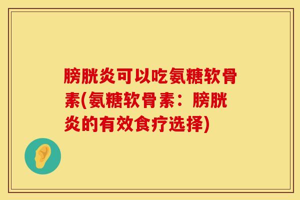 膀胱炎可以吃氨糖软骨素(氨糖软骨素：膀胱炎的有效食疗选择)