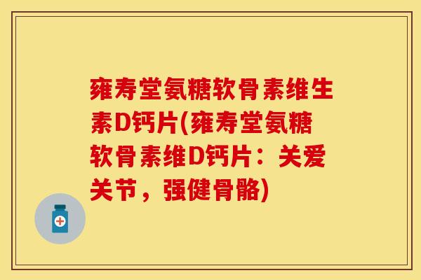 雍寿堂氨糖软骨素维生素D钙片(雍寿堂氨糖软骨素维D钙片:关爱关节,强健骨骼)