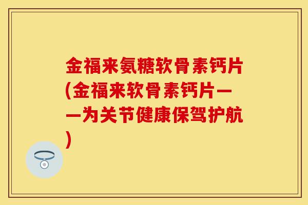 金福来氨糖软骨素钙片(金福来软骨素钙片——为关节健康保驾护航)