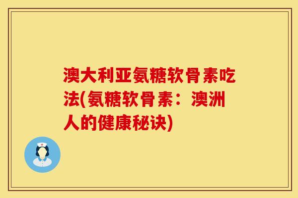 澳大利亚氨糖软骨素吃法(氨糖软骨素：澳洲人的健康秘诀)