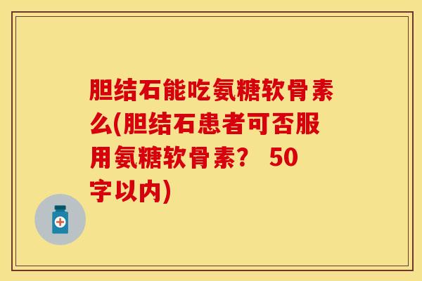 胆结石能吃氨糖软骨素么？胆结石患者可否服用氨糖软骨素？
