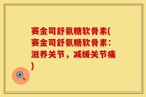 赛金司舒氨糖软骨素(赛金司舒氨糖软骨素:滋养关节,减缓关节痛)