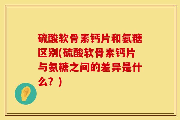 硫酸软骨素钙片和氨糖区别(硫酸软骨素钙片与氨糖之间的差异是什么?) 硫酸软骨素钙片和氨糖区别(硫酸软骨素钙片与氨糖之间的差异是什么?)