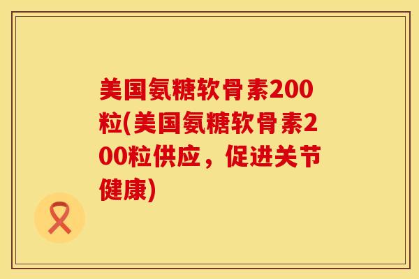 美国氨糖软骨素200粒(美国氨糖软骨素200粒供应,促进关节健康)