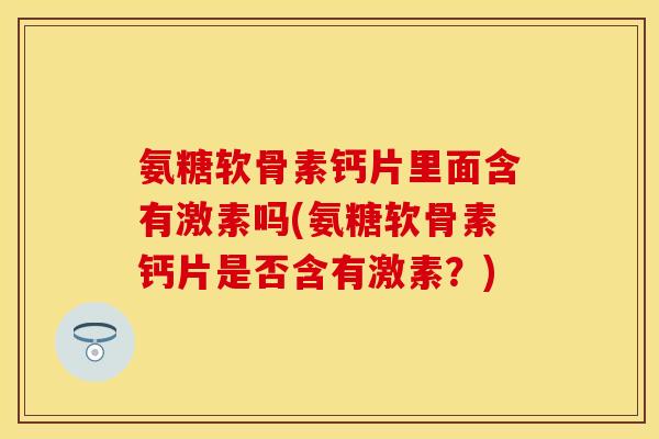 氨糖软骨素钙片里面含有激素吗(氨糖软骨素钙片是否含有激素?) 氨糖软骨素钙片里面含有激素吗(氨糖软骨素钙片是否含有激素?)