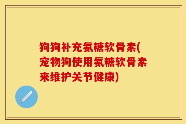狗狗补充氨糖软骨素(宠物狗使用氨糖软骨素来维护关节健康) 狗狗补充氨糖软骨素(宠物狗使用氨糖软骨素来维护关节健康)