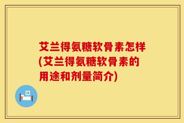 艾兰得氨糖软骨素怎样(艾兰得氨糖软骨素的用途和剂量简介)