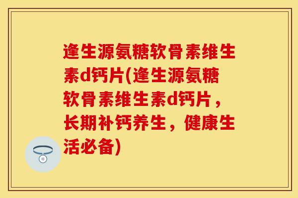 逢生源氨糖软骨素维生素d钙片(逢生源氨糖软骨素维生素d钙片,长期补钙养生,健康生活必备)