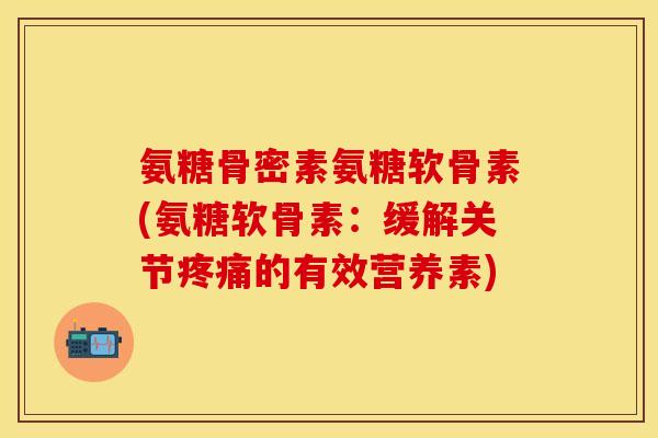 氨糖骨密素氨糖软骨素(氨糖软骨素：缓解关节疼痛的有效营养素)