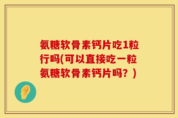 氨糖软骨素钙片吃1粒行吗(可以直接吃一粒氨糖软骨素钙片吗？)