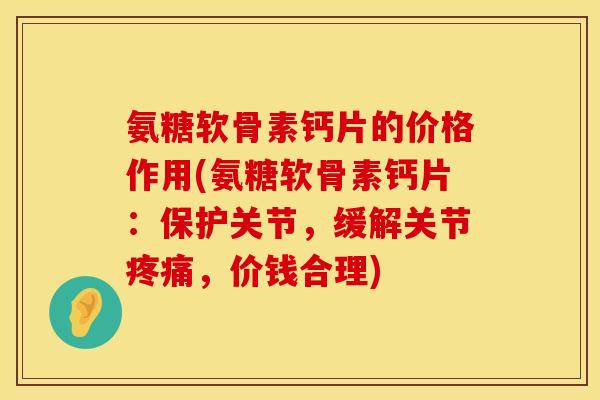 氨糖软骨素钙片的价格作用(氨糖软骨素钙片：保护关节，缓解关节疼痛，价钱合理)