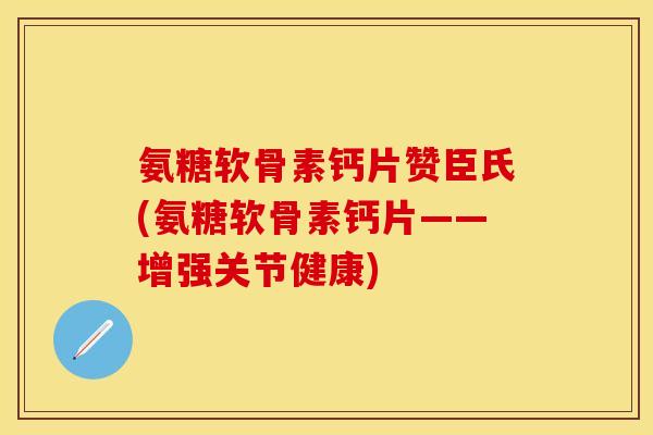 氨糖软骨素钙片赞臣氏(氨糖软骨素钙片——增强关节健康)