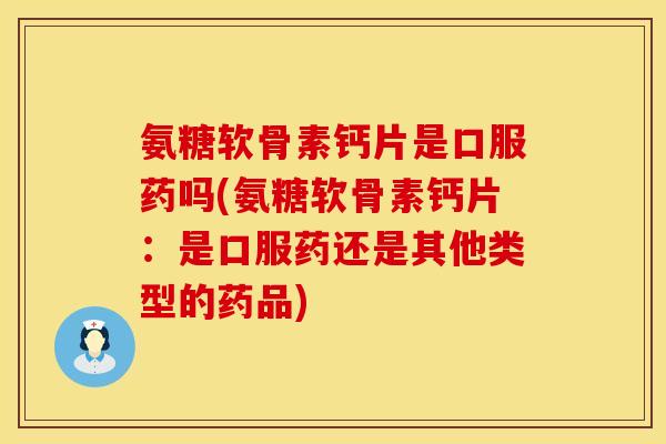 氨糖软骨素钙片是口服药吗(氨糖软骨素钙片：是口服药还是其他类型的药品)
