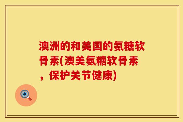 澳洲的和美国的氨糖软骨素(澳美氨糖软骨素，保护关节健康)