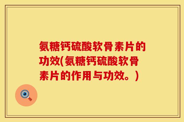 氨糖钙硫酸软骨素片的功效(氨糖钙硫酸软骨素片的作用与功效。)