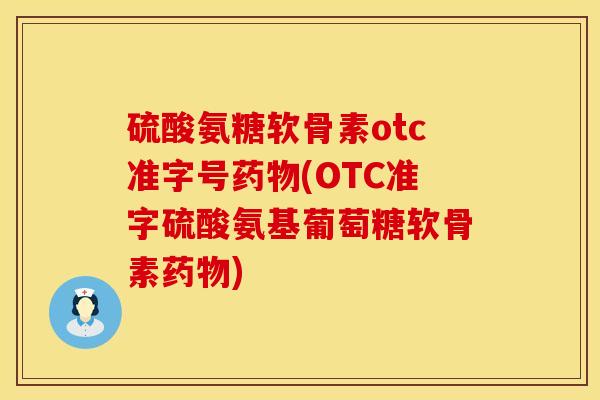 硫酸氨糖软骨素otc准字号药物(OTC准字硫酸氨基葡萄糖软骨素药物)