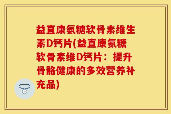 益直康氨糖软骨素维生素D钙片(益直康氨糖软骨素维D钙片：提升骨骼健康的多效营养补充品)