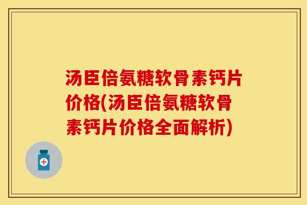 汤臣倍氨糖软骨素钙片价格(汤臣倍氨糖软骨素钙片价格全面解析)