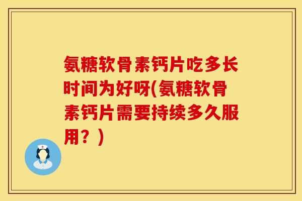 氨糖软骨素钙片吃多长时间为好呀(氨糖软骨素钙片需要持续多久服用？)