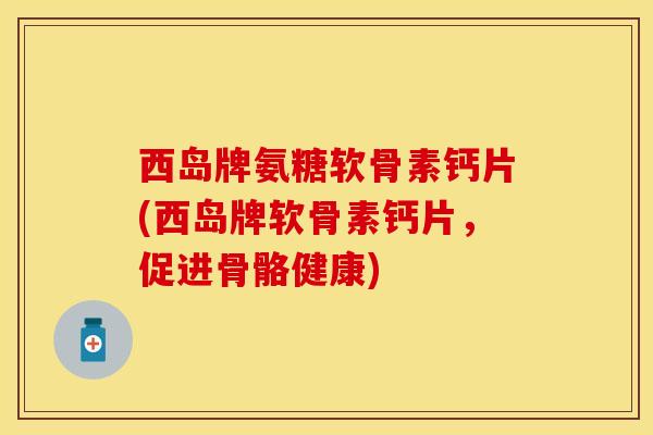 西岛牌氨糖软骨素钙片(西岛牌软骨素钙片，促进骨骼健康)